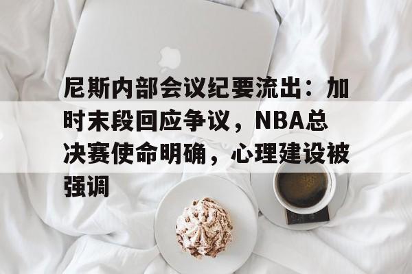 包含尼斯内部会议纪要流出：加时末段回应争议，NBA总决赛使命明确，心理建设被强调的词条